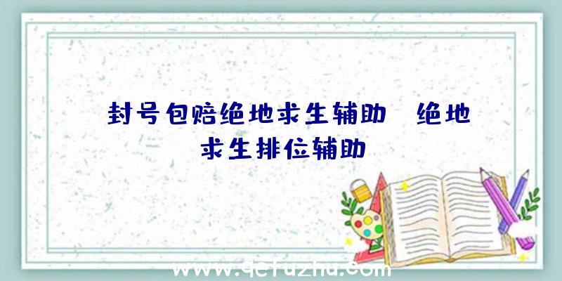 「封号包赔绝地求生辅助」|绝地求生排位辅助